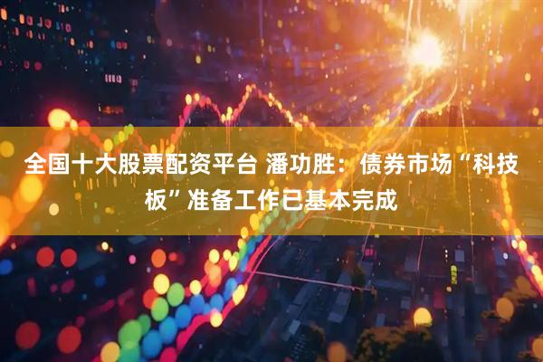全国十大股票配资平台 潘功胜：债券市场“科技板”准备工作已基本完成