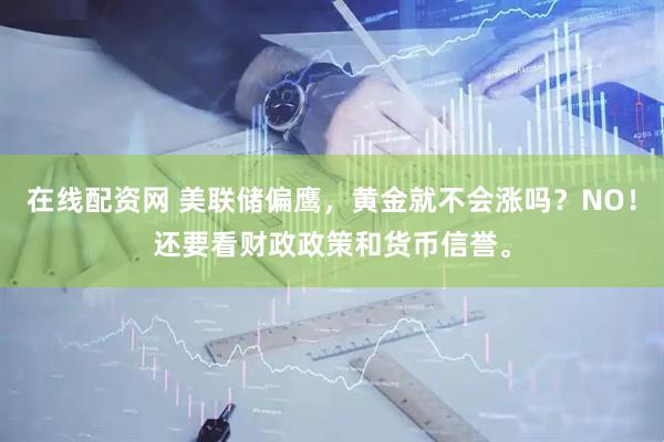 在线配资网 美联储偏鹰，黄金就不会涨吗？NO！还要看财政政策和货币信誉。