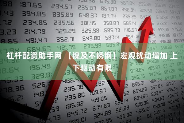 杠杆配资助手网 【镍及不锈钢】宏观扰动增加 上下驱动有限