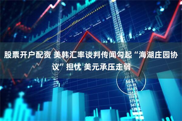 股票开户配资 美韩汇率谈判传闻勾起“海湖庄园协议”担忧 美元承压走弱