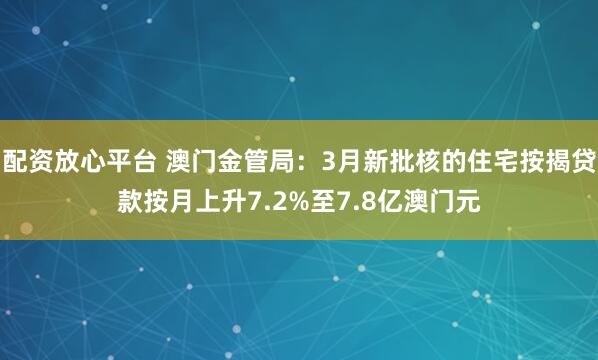 配资放心平台 澳门金管局：3月新批核的住宅按揭贷款按月上升7.2%至7.8亿澳门元