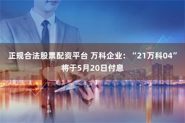 正规合法股票配资平台 万科企业：“21万科04”将于5月20日付息