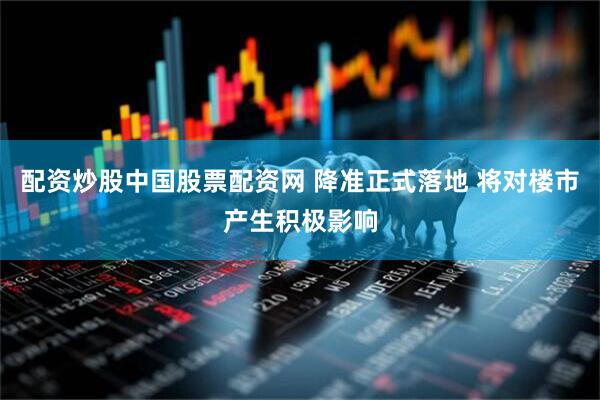 配资炒股中国股票配资网 降准正式落地 将对楼市产生积极影响