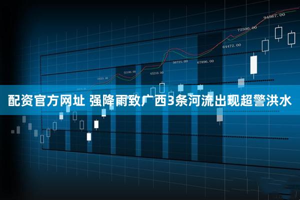 配资官方网址 强降雨致广西3条河流出现超警洪水