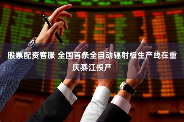 股票配资客服 全国首条全自动辐射板生产线在重庆綦江投产