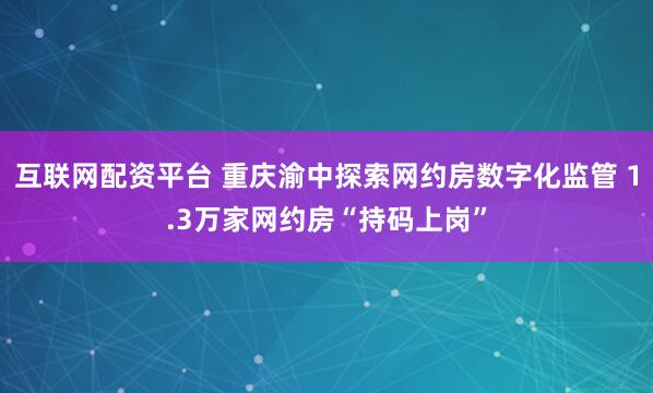 互联网配资平台 重庆渝中探索网约房数字化监管 1.3万家网约房“持码上岗”