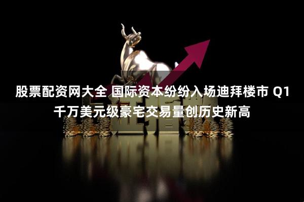 股票配资网大全 国际资本纷纷入场迪拜楼市 Q1千万美元级豪宅交易量创历史新高