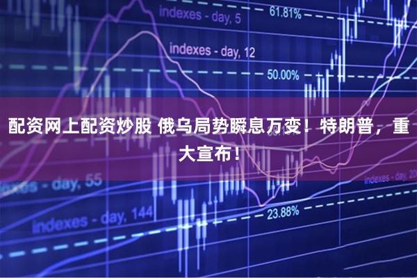 配资网上配资炒股 俄乌局势瞬息万变！特朗普，重大宣布！