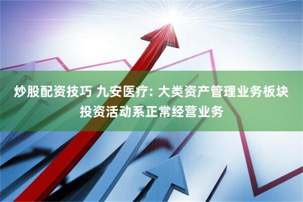 炒股配资技巧 九安医疗: 大类资产管理业务板块投资活动系正常经营业务