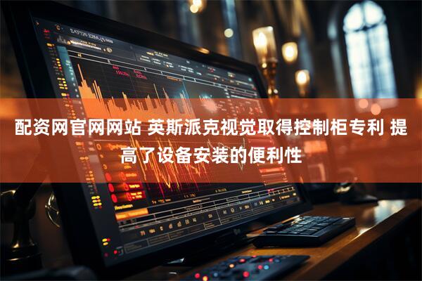配资网官网网站 英斯派克视觉取得控制柜专利 提高了设备安装的便利性