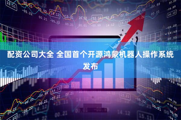 配资公司大全 全国首个开源鸿蒙机器人操作系统发布