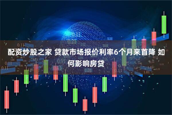 配资炒股之家 贷款市场报价利率6个月来首降 如何影响房贷
