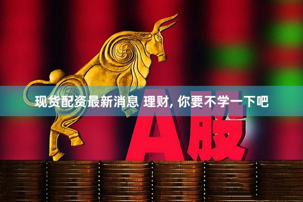 现货配资最新消息 理财, 你要不学一下吧