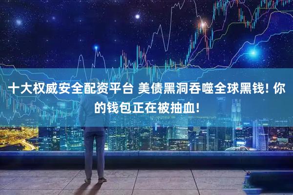 十大权威安全配资平台 美债黑洞吞噬全球黑钱! 你的钱包正在被抽血!