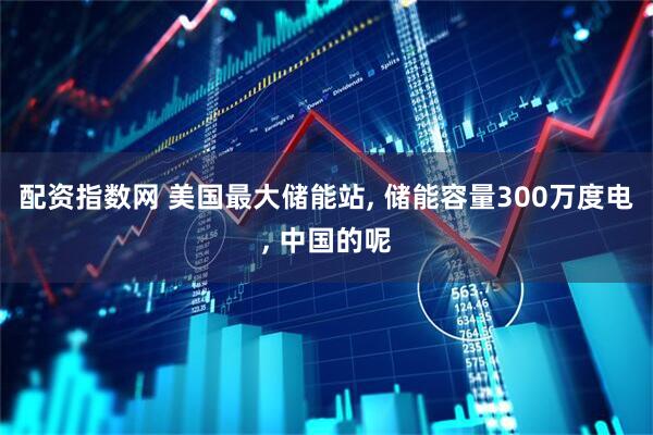 配资指数网 美国最大储能站, 储能容量300万度电, 中国的呢