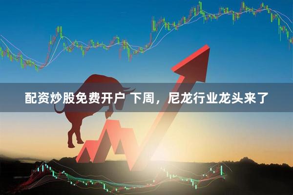 配资炒股免费开户 下周，尼龙行业龙头来了