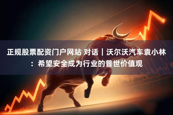 正规股票配资门户网站 对话｜沃尔沃汽车袁小林：希望安全成为行业的普世价值观