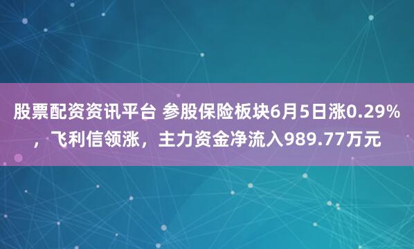 股票配资资讯平台 参股保险板块6月5日涨0.29%，飞利信领涨，主力资金净流入989.77万元
