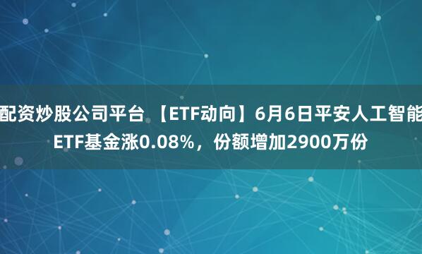 配资炒股公司平台 【ETF动向】6月6日平安人工智能ETF基金涨0.08%，份额增加2900万份