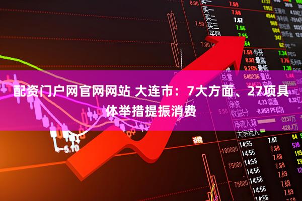 配资门户网官网网站 大连市：7大方面、27项具体举措提振消费