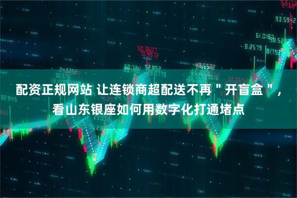 配资正规网站 让连锁商超配送不再＂开盲盒＂，看山东银座如何用数字化打通堵点
