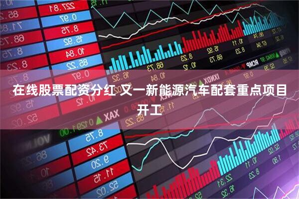 在线股票配资分红 又一新能源汽车配套重点项目开工