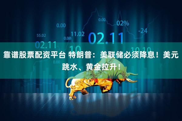 靠谱股票配资平台 特朗普:美联储必须降息!美元跳水、黄金拉升!