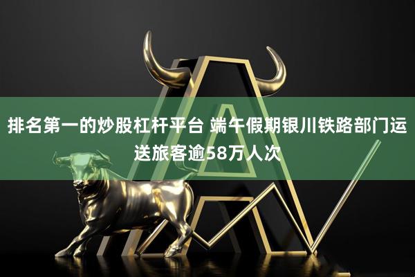 排名第一的炒股杠杆平台 端午假期银川铁路部门运送旅客逾58万人次