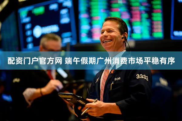 配资门户官方网 端午假期广州消费市场平稳有序