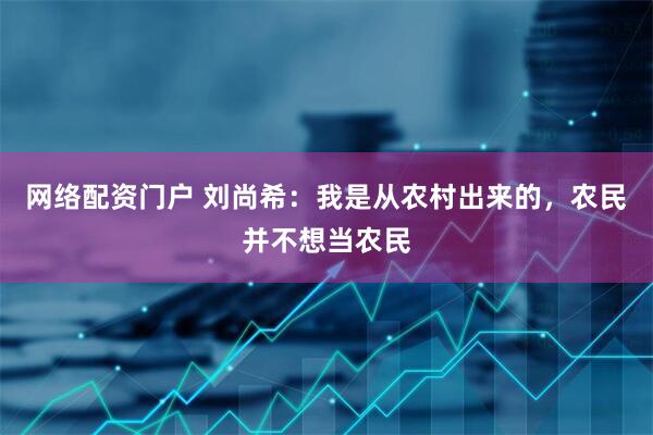 网络配资门户 刘尚希：我是从农村出来的，农民并不想当农民