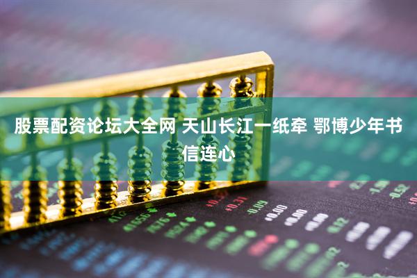 股票配资论坛大全网 天山长江一纸牵 鄂博少年书信连心