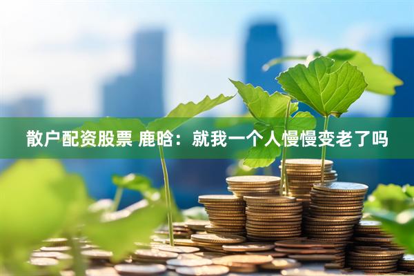 散户配资股票 鹿晗：就我一个人慢慢变老了吗