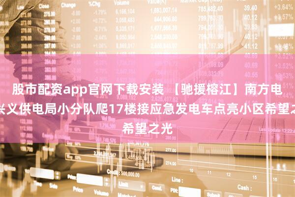 股市配资app官网下载安装 【驰援榕江】南方电网兴义供电局小分队爬17楼接应急发电车点亮小区希望之光