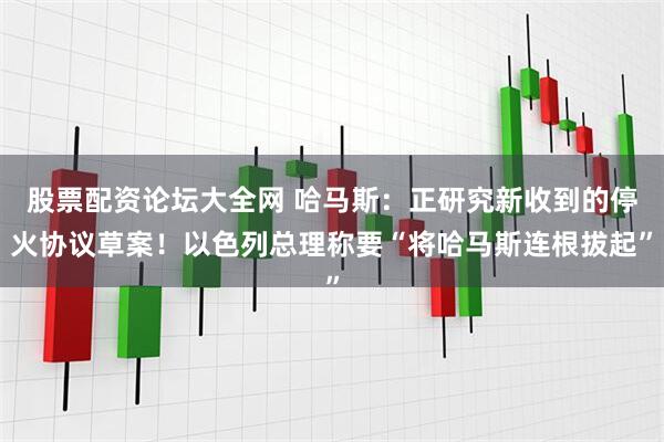 股票配资论坛大全网 哈马斯：正研究新收到的停火协议草案！以色列总理称要“将哈马斯连根拔起”
