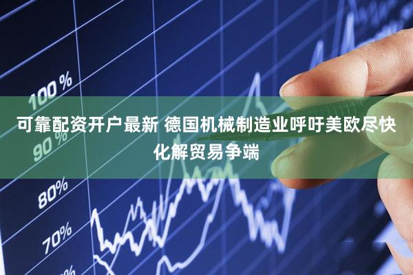 可靠配资开户最新 德国机械制造业呼吁美欧尽快化解贸易争端