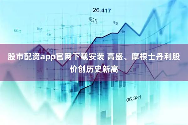 股市配资app官网下载安装 高盛、摩根士丹利股价创历史新高