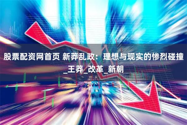 股票配资网首页 新莽乱政：理想与现实的惨烈碰撞_王莽_改革_新朝