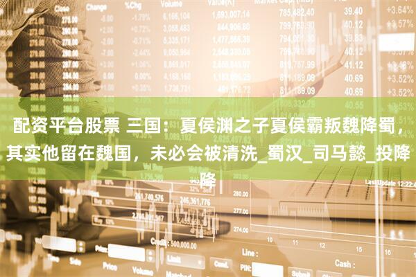 配资平台股票 三国：夏侯渊之子夏侯霸叛魏降蜀，其实他留在魏国，未必会被清洗_蜀汉_司马懿_投降