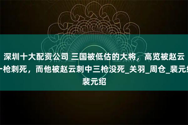 深圳十大配资公司 三国被低估的大将，高览被赵云一枪刺死，而他被赵云刺中三枪没死_关羽_周仓_裴元绍