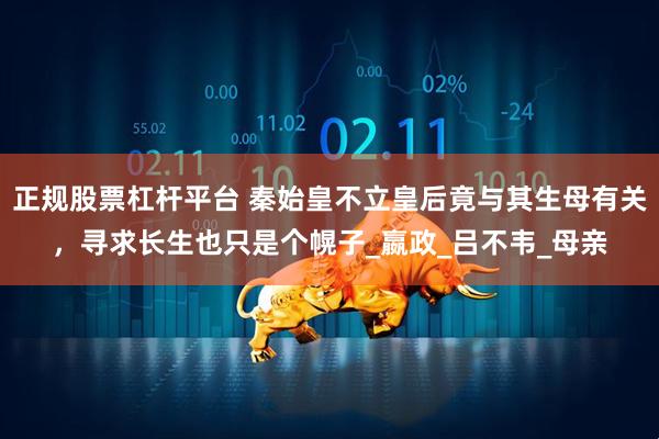 正规股票杠杆平台 秦始皇不立皇后竟与其生母有关，寻求长生也只是个幌子_嬴政_吕不韦_母亲
