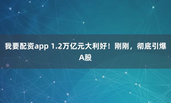 我要配资app 1.2万亿元大利好！刚刚，彻底引爆A股