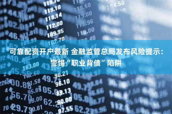 可靠配资开户最新 金融监管总局发布风险提示：警惕“职业背债”陷阱