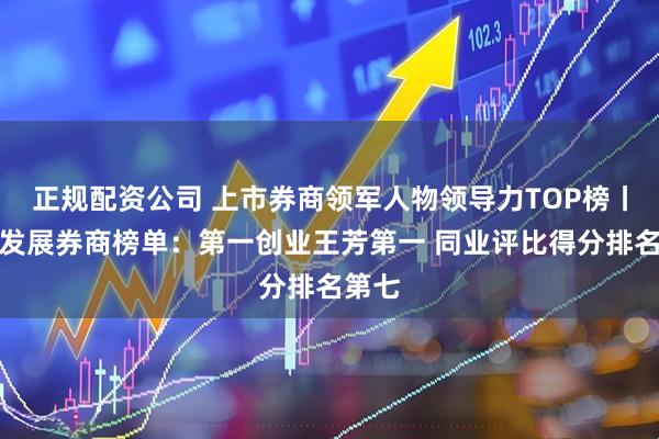 正规配资公司 上市券商领军人物领导力TOP榜丨成长发展券商榜单：第一创业王芳第一 同业评比得分排名第七