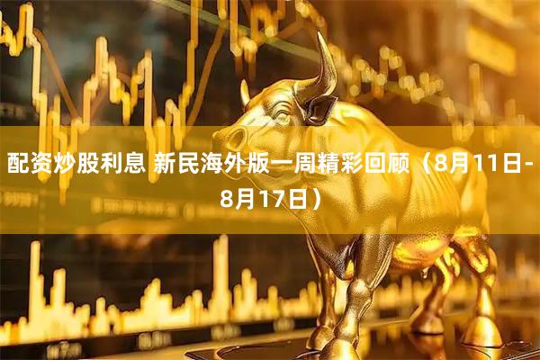 配资炒股利息 新民海外版一周精彩回顾（8月11日-8月17日）