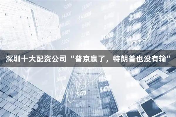 深圳十大配资公司 “普京赢了，特朗普也没有输”