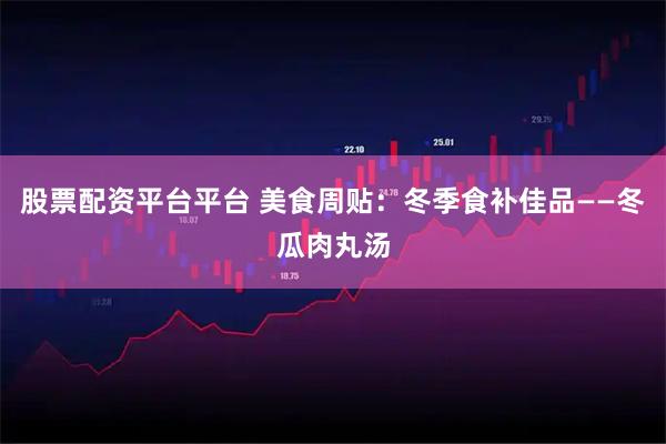 股票配资平台平台 美食周贴：冬季食补佳品——冬瓜肉丸汤
