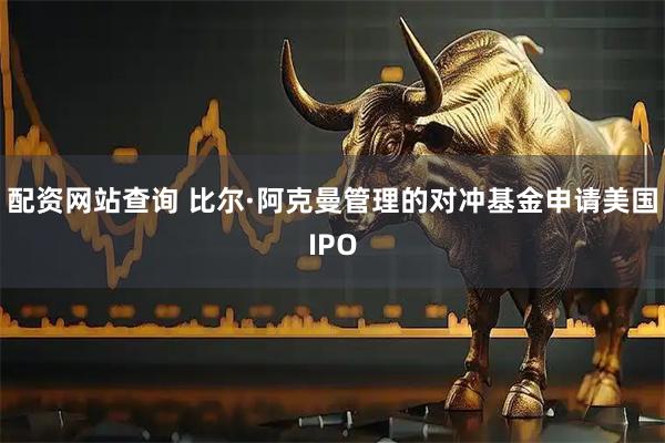 配资网站查询 比尔·阿克曼管理的对冲基金申请美国IPO
