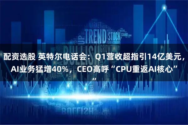 配资选股 英特尔电话会：Q1营收超指引14亿美元，AI业务猛增40%，CEO高呼“CPU重返AI核心”