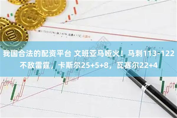 我国合法的配资平台 文班亚马哑火！马刺113-122不敌雷霆，卡斯尔25+5+8，瓦赛尔22+4