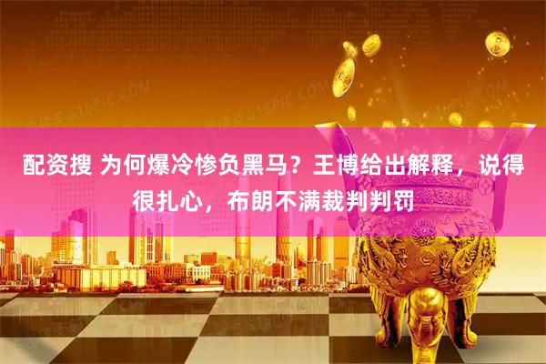 配资搜 为何爆冷惨负黑马？王博给出解释，说得很扎心，布朗不满裁判判罚